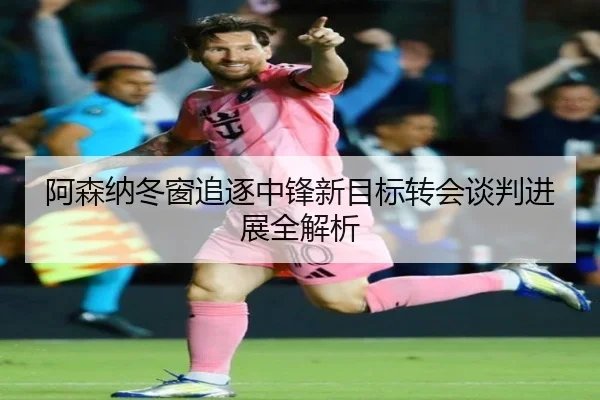 阿森纳冬窗追逐中锋新目标转会谈判进展全解析